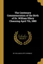 The Centenary Commemoration of the Birth of Dr. William Ellery Channing April 7th, 1880 - Dr. William Ellery Channing