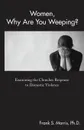 Women, Why Are You Weeping.. Examining the Churches Response to Domestic Violence - Frank S. Morris Ph.D.