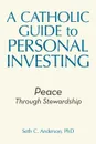 A Catholic Guide to Personal Investing. Peace Through Stewardship - Seth C. Anderson PhD