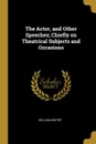 The Actor, and Other Speeches; Chiefly on Theatrical Subjects and Occasions - William Winter