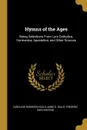 Hymns of the Ages. Being Selections From Lyra Catholica, Germanica, Apostolica, and Other Sources - Anne E. Guild Frederic D Snowden Guild