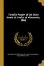 Twelfth Report of the State Board of Health of Wisconsin, 1888 - Wisconsin State B State Board of Health