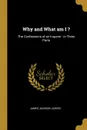 Why and What am I .. The Confessions of an Inquirer : in Three Parts - James Jackson Jarves