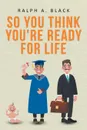 So You Think You.re Ready for Life - Ralph A. Black