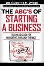 THE ABC.S OF STARTING  A BUSINESS BUSINESS GUIDE FOR NAVIGATING THROUGH THE MAZE - White M Cozette