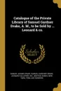 Catalogue of the Private Library of Samuel Gardner Drake, A. M., to be Sold by ... Leonard . co. - Samuel Adams Drake, Samuel Gardner Drake