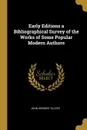 Early Editions a Bibliographical Survey of the Works of Some Popular Modern Authors - John Herbert Slater