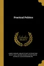 Practical Politics - James Howard, Mountstuart Elphinstone Grant Duff, George Shaw-Lefevre Baron Eversley