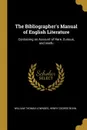 The Bibliographer.s Manual of English Literature. Containing an Account of Rare, Curious, and Usefu - William Thomas Lowndes, Henry George Bohn