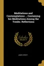 Meditations and Contemplations ... Containing his Meditations Among the Tombs. Reflections - James Hervey