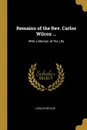 Remains of the Rev. Carlos Wilcox ... With a Memoir of His Life - Carlos Wilcox