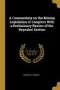 A Commentary on the Mining Legislation of Congress With a Preliminary Review of the Repealed Section - Edward P. Weeks