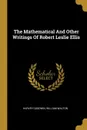 The Mathematical And Other Writings Of Robert Leslie Ellis - Harvey Goodwin, William Walton