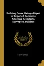 Building Cases, Being a Digest of Reported Decisions Affecting Architects, Surveyors, Builders - F John Morrow