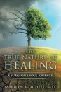 The True Nature of Healing. A Surgeon.s Soul Journey - Marilyn Mitchell