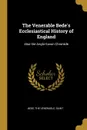 The Venerable Bede.s Ecclesiastical History of England. Also the Anglo-Saxon Chronicle - Saint Bede the Venerable