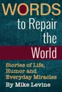 Words to Repair the World. Stories of Life, Humor and Everyday Miracles - Mike Levine