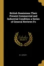 British Dominions Their Present Commercial and Industrial Condition a Series of General Reviews Fo - W J Ashley