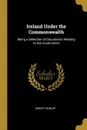 Ireland Under the Commonwealth. Being a Selection of Documents Relating to the Government - Robert Dunlop