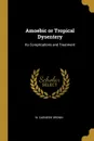 Amoebic or Tropical Dysentery. Its Complications and Treatment - W. Carnegie Brown