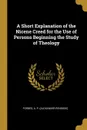 A Short Explanation of the Nicene Creed for the Use of Persons Beginning the Study of Theology - Forbes A. P. (Alexander Penrose)