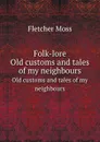 Folk-lore. Old customs and tales of my neighbours - Fletcher Moss