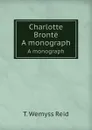 Charlotte Bronte. A monograph - T.W. Reid