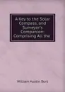 A key to the solar compass and surveyor.s companion - William Austin Burt