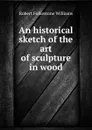 An historical sketch of the art of sculpture in wood - Robert Folkestone Williams