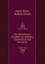 An Elementary Treatise on Algebra, Theoretical and Practical . - James Ryan