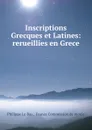 Inscriptions Grecques et Latines. Recueillies en Grece par la commission de morre - Philippe le Bas