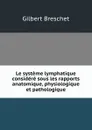 Le systeme lymphatique considere sous les rapports anatomique, physiologique et pathologique - Gilbert Breschet