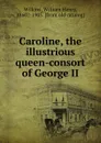 Caroline the illustrious queen-consort of George II and sometime Queen-Regent. Volume 1 - William Henry Wilkins