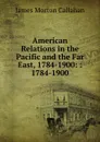 American Relations in the Pacific and the Far East. 1784-1900 - James Morton Callahan