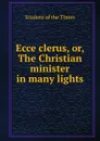 Ecce clerus. or, The Christian minister in many lights - Student of the Times