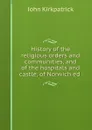 History of the religious orders and communities, and of the hospitals and castle of Norwich - John Kirkpatrick