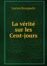 La verite sur les Cent-jours - Lucien Bonaparte