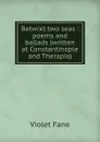 Betwixt two seas. Poems and ballads (written at Constantinople and Therapia) - Fane Violet