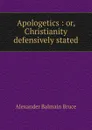 Apologetics. or, Christianity defensively stated - Alexander Balmain Bruce