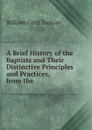 A brief history of the baptists and their distinctive principles and practices - William Cecil Duncan