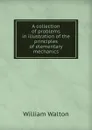 A collection of problems in illustration of the principles of elementary mechanics - William Walton