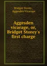 Aggesden vicarage, or, Bridget Storey.s first charge. Volume 1 - Bridget Storey