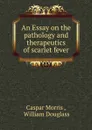 An Essay on the pathology and therapeutics of scarlet fever - Caspar Morris