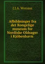 Afbildninger fra det Kongelige museum for Nordiske Oldsager - J.J. A. Worsaas