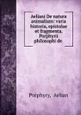 Aeliani De natura animalium: varia historia, epistolae et fragmenta. Porphyrii philosophi - Aelian Porphyry