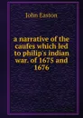A narrative of the caufes which led to philip.s indian war. Of 1675 and 1676 - John Easton