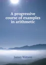 A progressive course of examples in arithmetic - James Watson