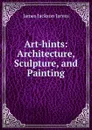 Art-hints. Architecture, Sculpture, and Painting - James Jackson Jarves