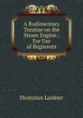 A Rudimentary Treatise on the Steam Engine. For Use of Beginners - Dionysius Lardner