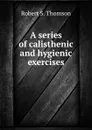 A series of calisthenic and hygienic exercises - Robert S. Thomson